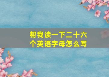 帮我读一下二十六个英语字母怎么写