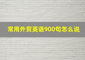 常用外贸英语900句怎么说