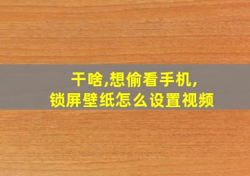 干啥,想偷看手机,锁屏壁纸怎么设置视频