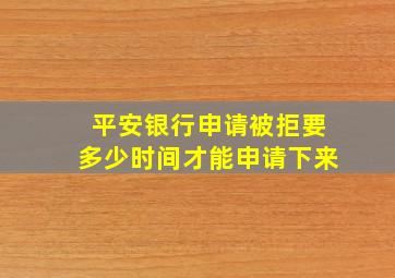 平安银行申请被拒要多少时间才能申请下来