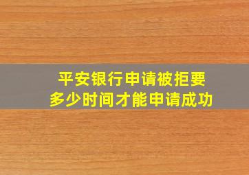 平安银行申请被拒要多少时间才能申请成功