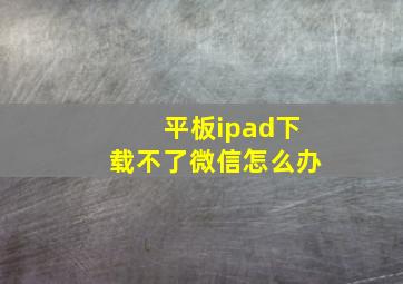 平板ipad下载不了微信怎么办