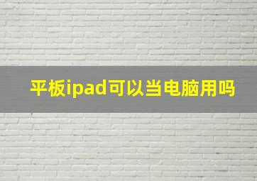 平板ipad可以当电脑用吗