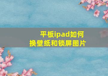 平板ipad如何换壁纸和锁屏图片