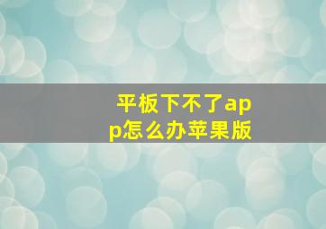 平板下不了app怎么办苹果版