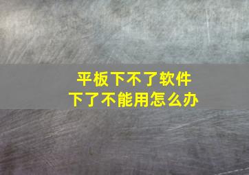 平板下不了软件下了不能用怎么办