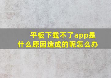 平板下载不了app是什么原因造成的呢怎么办