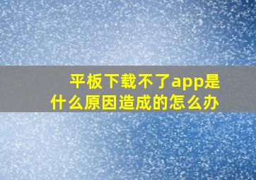 平板下载不了app是什么原因造成的怎么办