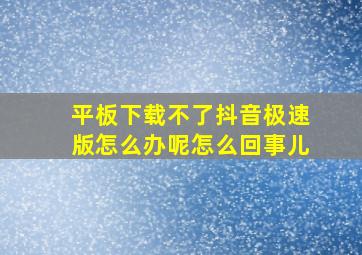 平板下载不了抖音极速版怎么办呢怎么回事儿