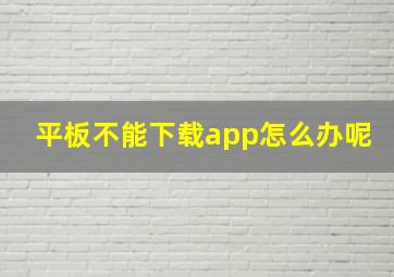 平板不能下载app怎么办呢