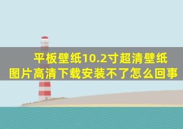 平板壁纸10.2寸超清壁纸图片高清下载安装不了怎么回事