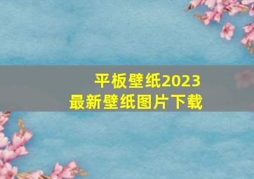 平板壁纸2023最新壁纸图片下载