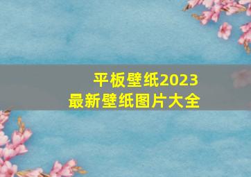 平板壁纸2023最新壁纸图片大全