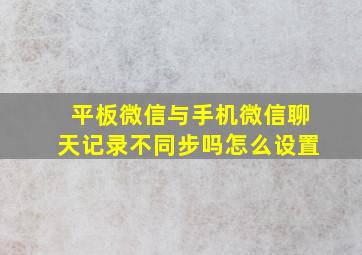 平板微信与手机微信聊天记录不同步吗怎么设置