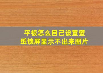 平板怎么自己设置壁纸锁屏显示不出来图片