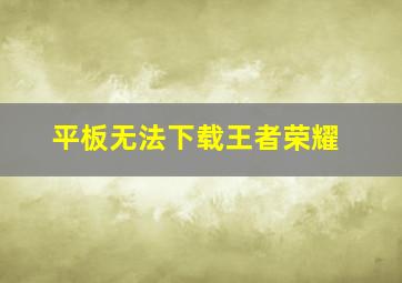 平板无法下载王者荣耀