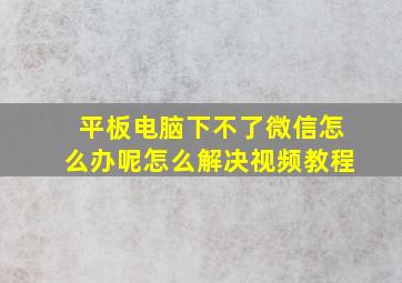 平板电脑下不了微信怎么办呢怎么解决视频教程