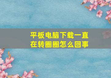 平板电脑下载一直在转圈圈怎么回事