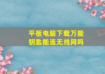 平板电脑下载万能钥匙能连无线网吗