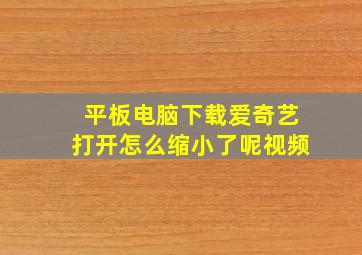 平板电脑下载爱奇艺打开怎么缩小了呢视频