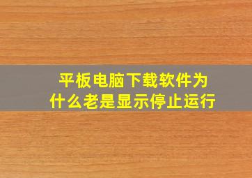 平板电脑下载软件为什么老是显示停止运行