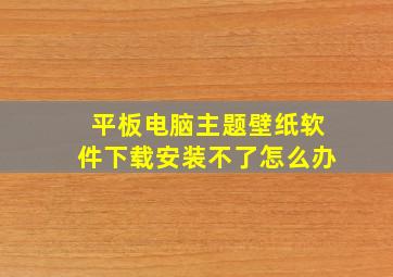 平板电脑主题壁纸软件下载安装不了怎么办