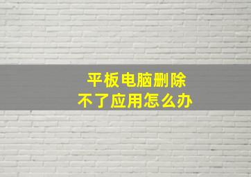 平板电脑删除不了应用怎么办