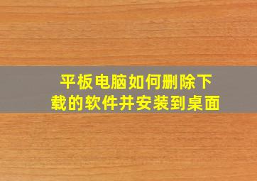 平板电脑如何删除下载的软件并安装到桌面