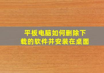 平板电脑如何删除下载的软件并安装在桌面