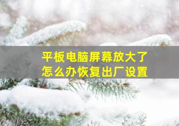 平板电脑屏幕放大了怎么办恢复出厂设置