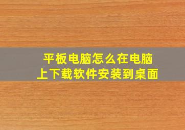 平板电脑怎么在电脑上下载软件安装到桌面