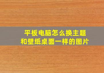 平板电脑怎么换主题和壁纸桌面一样的图片