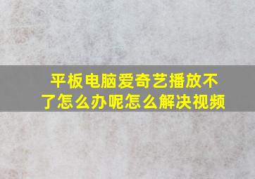 平板电脑爱奇艺播放不了怎么办呢怎么解决视频