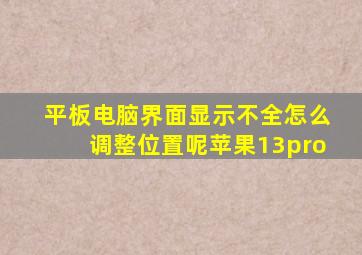 平板电脑界面显示不全怎么调整位置呢苹果13pro