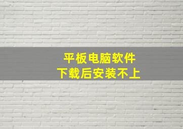 平板电脑软件下载后安装不上