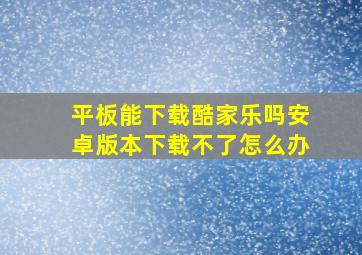 平板能下载酷家乐吗安卓版本下载不了怎么办