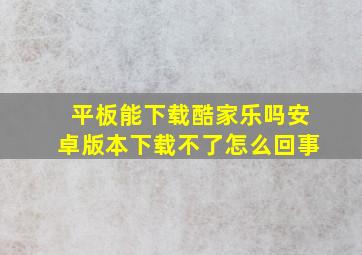 平板能下载酷家乐吗安卓版本下载不了怎么回事