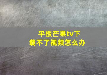 平板芒果tv下载不了视频怎么办