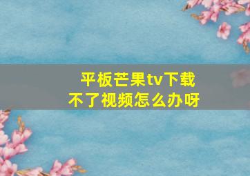 平板芒果tv下载不了视频怎么办呀