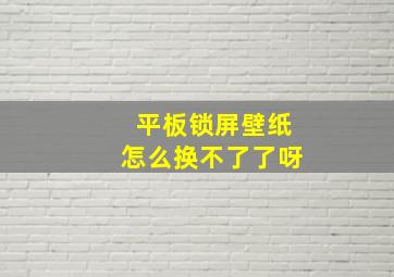 平板锁屏壁纸怎么换不了了呀