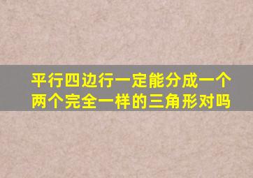 平行四边行一定能分成一个两个完全一样的三角形对吗