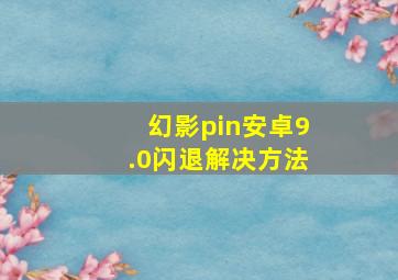 幻影pin安卓9.0闪退解决方法