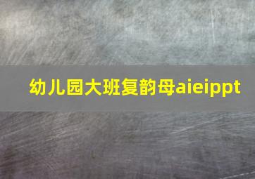 幼儿园大班复韵母aieippt