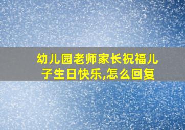 幼儿园老师家长祝福儿子生日快乐,怎么回复