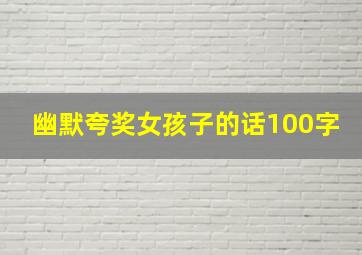 幽默夸奖女孩子的话100字