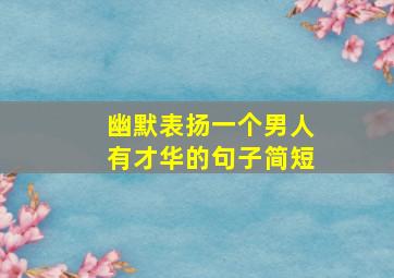 幽默表扬一个男人有才华的句子简短