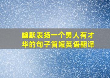 幽默表扬一个男人有才华的句子简短英语翻译