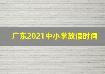 广东2021中小学放假时间