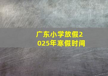 广东小学放假2025年寒假时间