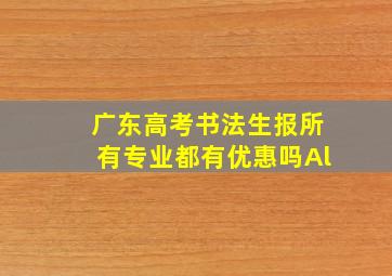 广东高考书法生报所有专业都有优惠吗Al